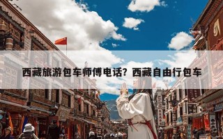 西藏旅游包车师傅电话？西藏自由行包车
