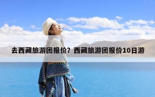 去西藏旅游团报价？西藏旅游团报价10日游