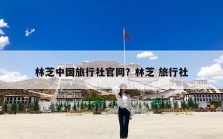 林芝中国旅行社官网？林芝 旅行社