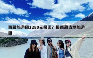 西藏旅游团1280元报团？报西藏当地旅游团