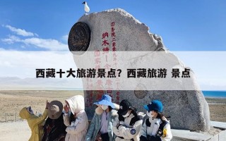 西藏十大旅游景点？西藏旅游 景点
