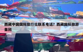 西藏中国国际旅行社联系电话？西藏国际旅游集团
