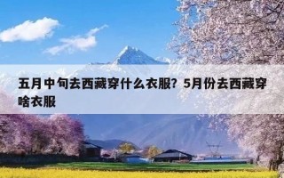 五月中旬去西藏穿什么衣服？5月份去西藏穿啥衣服
