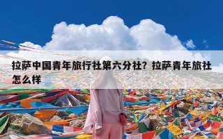 拉萨中国青年旅行社第六分社？拉萨青年旅社怎么样