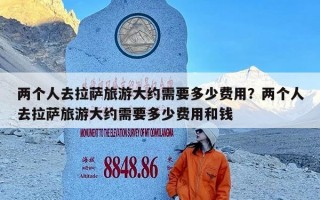 两个人去拉萨旅游大约需要多少费用？两个人去拉萨旅游大约需要多少费用和钱