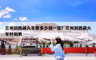 兰州到西藏火车票多少钱一张？兰州到西藏火车时刻表