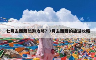 七月去西藏旅游攻略？7月去西藏的旅游攻略