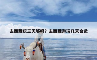 去西藏玩三天够吗？去西藏游玩几天合适