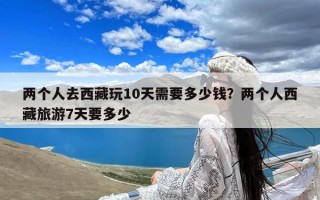 两个人去西藏玩10天需要多少钱？两个人西藏旅游7天要多少