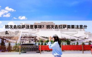 初次去拉萨注意事项？初次去拉萨需要注意什么