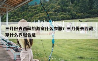 三月份去西藏旅游穿什么衣服？三月份去西藏穿什么衣服合适