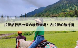 拉萨旅行团七天六晚靠谱吗？去拉萨的旅行团