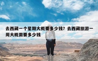 去西藏一个星期大概要多少钱？去西藏旅游一周大概需要多少钱