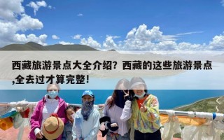 西藏旅游景点大全介绍？西藏的这些旅游景点,全去过才算完整!