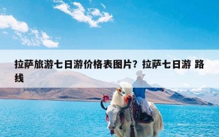 拉萨旅游七日游价格表图片？拉萨七日游 路线