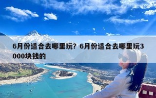 6月份适合去哪里玩？6月份适合去哪里玩3000块钱的