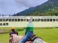 去拉萨旅游需要带什么？去拉萨旅游需要带什么证件