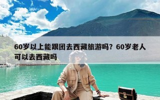60岁以上能跟团去西藏旅游吗？60岁老人可以去西藏吗