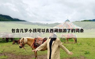 包含几岁小孩可以去西藏旅游了的词条