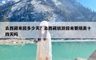 去西藏来回多少天？去西藏旅游回来要隔离十四天吗