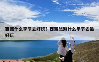 西藏什么季节去好玩？西藏旅游什么季节去最好玩