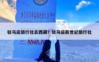 驻马店旅行社去西藏？驻马店新世纪旅行社