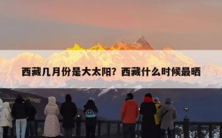 西藏几月份是大太阳？西藏什么时候最晒