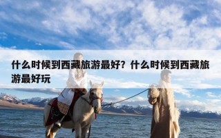 什么时候到西藏旅游最好？什么时候到西藏旅游最好玩