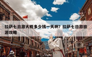 拉萨七日游大概多少钱一天啊？拉萨七日游旅游攻略