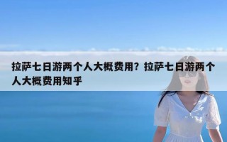 拉萨七日游两个人大概费用？拉萨七日游两个人大概费用知乎