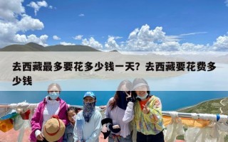 去西藏最多要花多少钱一天？去西藏要花费多少钱