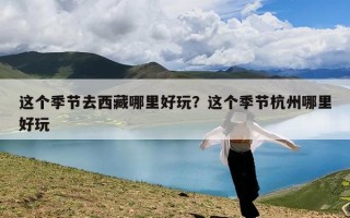 这个季节去西藏哪里好玩？这个季节杭州哪里好玩