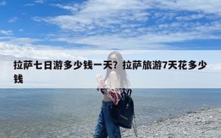 拉萨七日游多少钱一天？拉萨旅游7天花多少钱