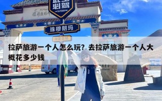 拉萨旅游一个人怎么玩？去拉萨旅游一个人大概花多少钱