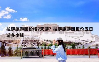拉萨旅游团价格7天游？拉萨旅游团报价五日游多少钱