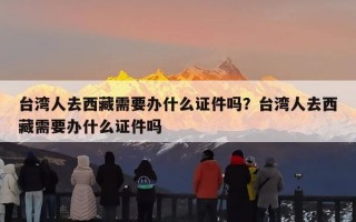 台湾人去西藏需要办什么证件吗？台湾人去西藏需要办什么证件吗