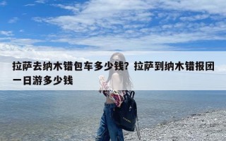 拉萨去纳木错包车多少钱？拉萨到纳木错报团一日游多少钱
