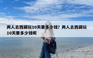 两人去西藏玩10天要多少钱？两人去西藏玩10天要多少钱呢