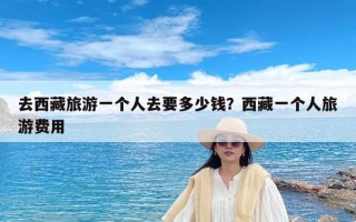 去西藏旅游一个人去要多少钱？西藏一个人旅游费用