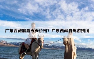 广东西藏旅游五天价格？广东西藏自驾游拼团