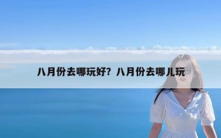 八月份去哪玩好？八月份去哪儿玩
