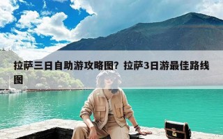 拉萨三日自助游攻略图？拉萨3日游最佳路线图