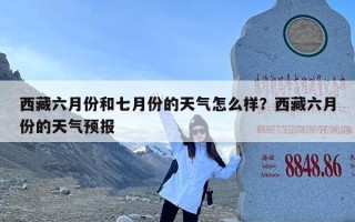 西藏六月份和七月份的天气怎么样？西藏六月份的天气预报