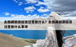 去西藏旅游应该注意些什么？去西藏旅游应该注意些什么事项