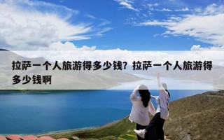 拉萨一个人旅游得多少钱？拉萨一个人旅游得多少钱啊