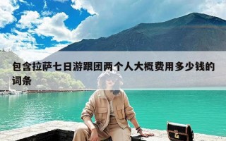 包含拉萨七日游跟团两个人大概费用多少钱的词条