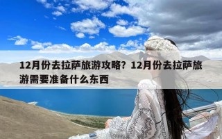 12月份去拉萨旅游攻略？12月份去拉萨旅游需要准备什么东西