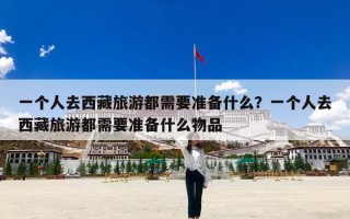 一个人去西藏旅游都需要准备什么？一个人去西藏旅游都需要准备什么物品