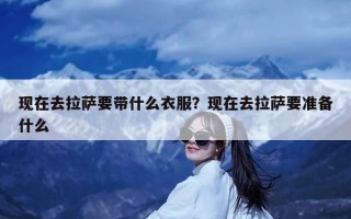 现在去拉萨要带什么衣服？现在去拉萨要准备什么