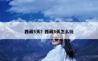 西藏5天？西藏5天怎么玩